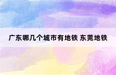 广东哪几个城市有地铁 东莞地铁